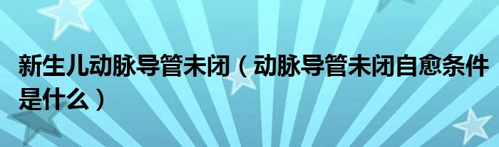 新生兒動脈導管未閉（動脈導管未閉自愈條件是什么）