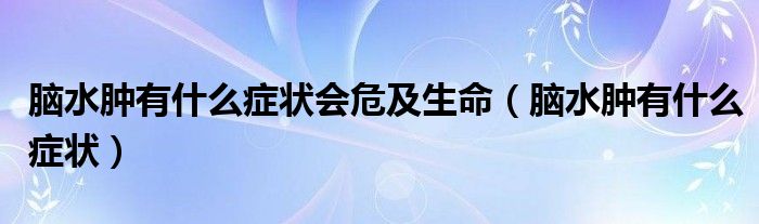 腦水腫有什么癥狀會(huì)危及生命（腦水腫有什么癥狀）