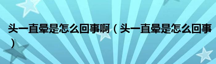 頭一直暈是怎么回事?。^一直暈是怎么回事）