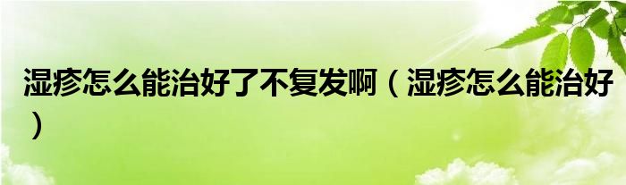 濕疹怎么能治好了不復(fù)發(fā)啊（濕疹怎么能治好）