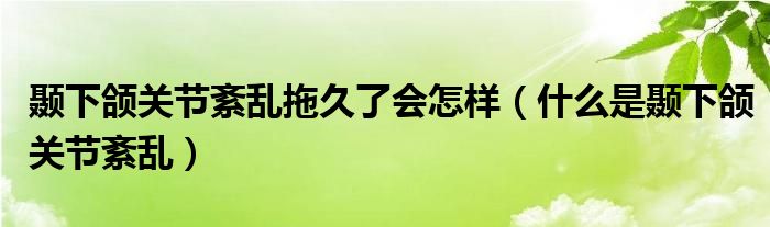 顳下頜關(guān)節(jié)紊亂拖久了會(huì)怎樣（什么是顳下頜關(guān)節(jié)紊亂）