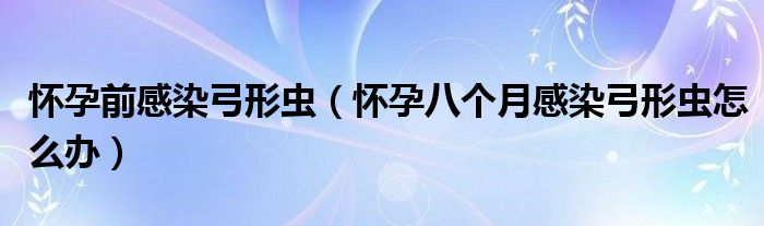 懷孕前感染弓形蟲(chóng)（懷孕八個(gè)月感染弓形蟲(chóng)怎么辦）