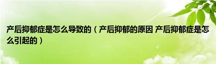 產(chǎn)后抑郁癥是怎么導(dǎo)致的（產(chǎn)后抑郁的原因 產(chǎn)后抑郁癥是怎么引起的）