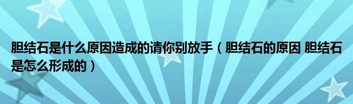 膽結(jié)石是什么原因造成的請(qǐng)你別放手（膽結(jié)石的原因 膽結(jié)石是怎么形成的）