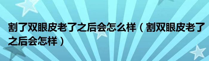 割了雙眼皮老了之后會怎么樣（割雙眼皮老了之后會怎樣）