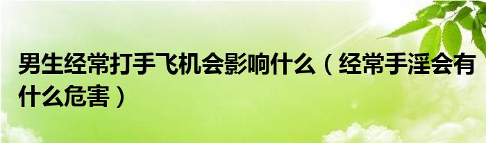 男生經(jīng)常打手飛機會影響什么（經(jīng)常手淫會有什么危害）