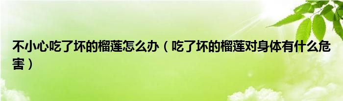 不小心吃了壞的榴蓮怎么辦（吃了壞的榴蓮對身體有什么危害）