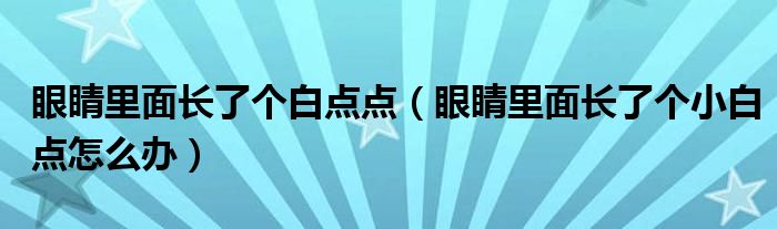 眼睛里面長(zhǎng)了個(gè)白點(diǎn)點(diǎn)（眼睛里面長(zhǎng)了個(gè)小白點(diǎn)怎么辦）