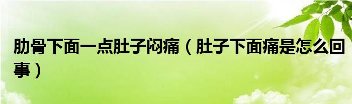 肋骨下面一點(diǎn)肚子悶痛（肚子下面痛是怎么回事）