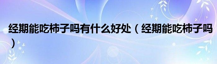 經(jīng)期能吃柿子嗎有什么好處（經(jīng)期能吃柿子嗎）