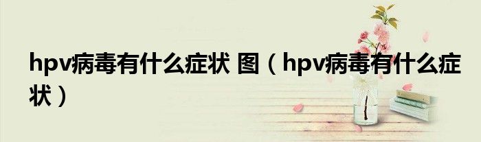 hpv病毒有什么癥狀 圖（hpv病毒有什么癥狀）