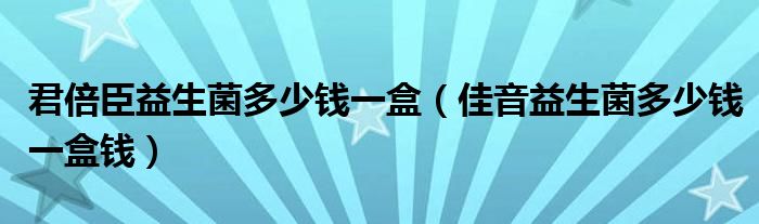 君倍臣益生菌多少錢一盒（佳音益生菌多少錢一盒錢）