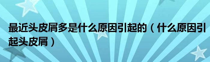 最近頭皮屑多是什么原因引起的（什么原因引起頭皮屑）