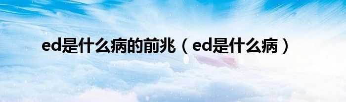 ed是什么病的前兆（ed是什么病）