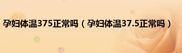 孕婦體溫375正常嗎（孕婦體溫37.5正常嗎）