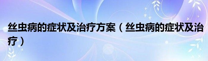 絲蟲(chóng)病的癥狀及治療方案（絲蟲(chóng)病的癥狀及治療）