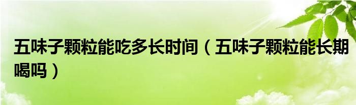 五味子顆粒能吃多長(zhǎng)時(shí)間（五味子顆粒能長(zhǎng)期喝嗎）