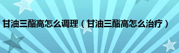 甘油三酯高怎么調理（甘油三酯高怎么治療）