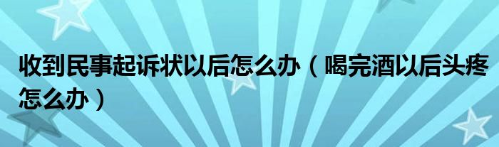 收到民事起訴狀以后怎么辦（喝完酒以后頭疼怎么辦）