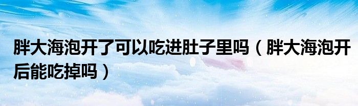 胖大海泡開了可以吃進肚子里嗎（胖大海泡開后能吃掉嗎）