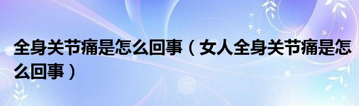 全身關(guān)節(jié)痛是怎么回事（女人全身關(guān)節(jié)痛是怎么回事）