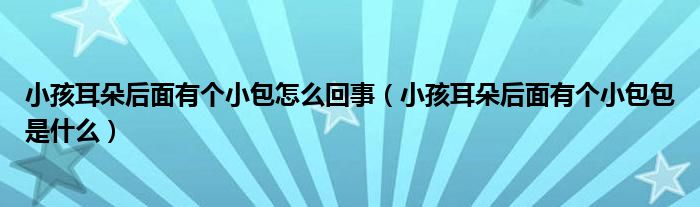 小孩耳朵后面有個(gè)小包怎么回事（小孩耳朵后面有個(gè)小包包是什么）