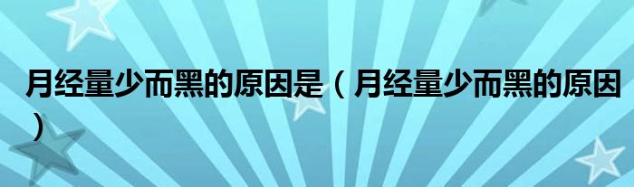 月經(jīng)量少而黑的原因是（月經(jīng)量少而黑的原因）