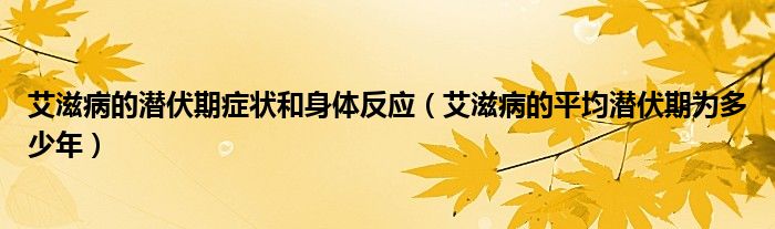 艾滋病的潛伏期癥狀和身體反應（艾滋病的平均潛伏期為多少年）