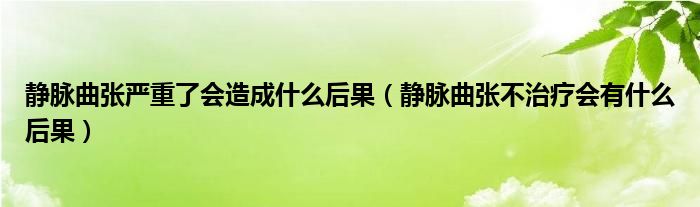 靜脈曲張嚴(yán)重了會造成什么后果（靜脈曲張不治療會有什么后果）