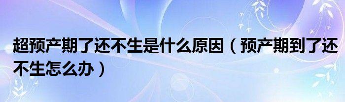 超預(yù)產(chǎn)期了還不生是什么原因（預(yù)產(chǎn)期到了還不生怎么辦）