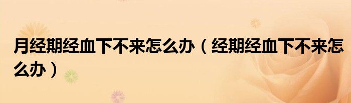 月經(jīng)期經(jīng)血下不來(lái)怎么辦（經(jīng)期經(jīng)血下不來(lái)怎么辦）