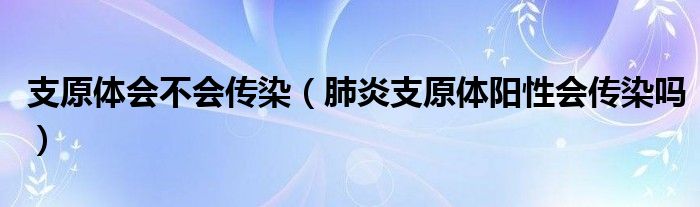 支原體會(huì)不會(huì)傳染（肺炎支原體陽(yáng)性會(huì)傳染嗎）