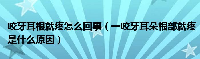 咬牙耳根就疼怎么回事（一咬牙耳朵根部就疼是什么原因）