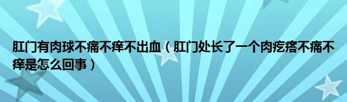 肛門有肉球不痛不癢不出血（肛門處長了一個(gè)肉疙瘩不痛不癢是怎么回事）