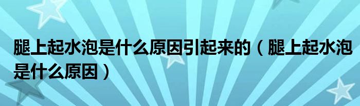 腿上起水泡是什么原因引起來(lái)的（腿上起水泡是什么原因）