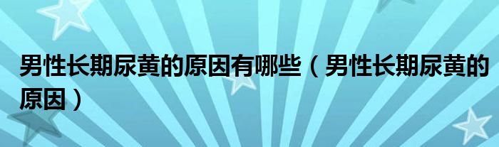 男性長(zhǎng)期尿黃的原因有哪些（男性長(zhǎng)期尿黃的原因）