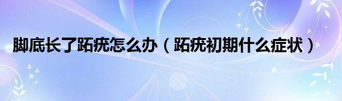 腳底長(zhǎng)了跖疣怎么辦（跖疣初期什么癥狀）