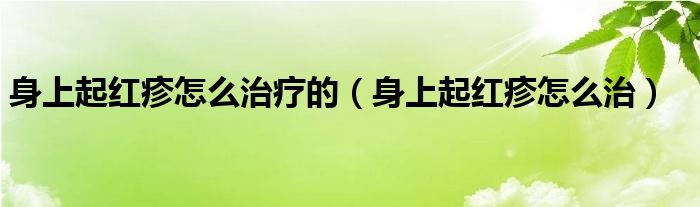 身上起紅疹怎么治療的（身上起紅疹怎么治）