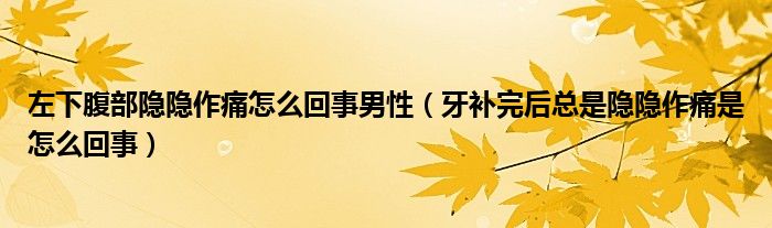 左下腹部隱隱作痛怎么回事男性（牙補(bǔ)完后總是隱隱作痛是怎么回事）