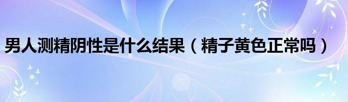 男人測(cè)精陰性是什么結(jié)果（精子黃色正常嗎）