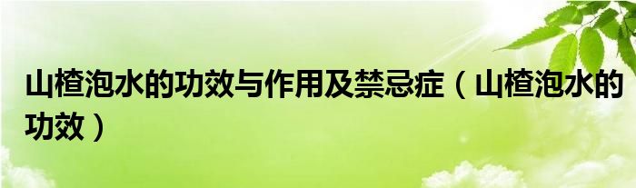 山楂泡水的功效與作用及禁忌癥（山楂泡水的功效）