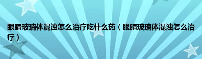 眼睛玻璃體混濁怎么治療吃什么藥（眼睛玻璃體混濁怎么治療）