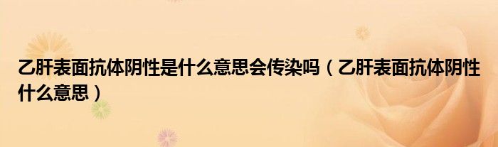 乙肝表面抗體陰性是什么意思會傳染嗎（乙肝表面抗體陰性什么意思）