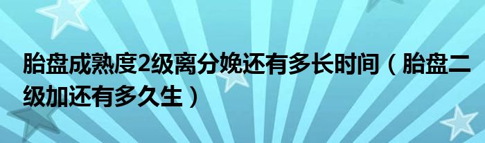 胎盤成熟度2級(jí)離分娩還有多長時(shí)間（胎盤二級(jí)加還有多久生）