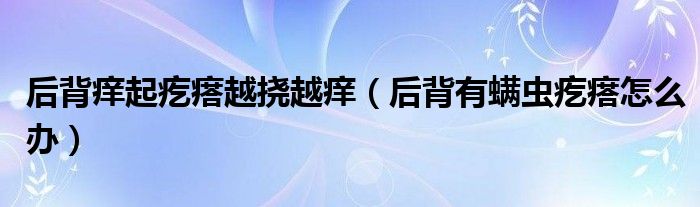 后背癢起疙瘩越撓越癢（后背有螨蟲(chóng)疙瘩怎么辦）