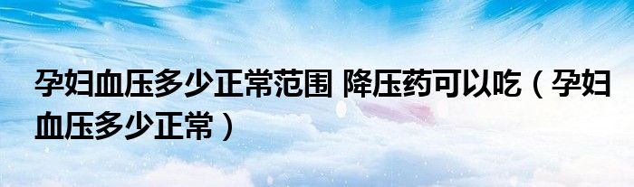 孕婦血壓多少正常范圍 降壓藥可以吃（孕婦血壓多少正常）