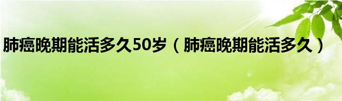 肺癌晚期能活多久50歲（肺癌晚期能活多久）