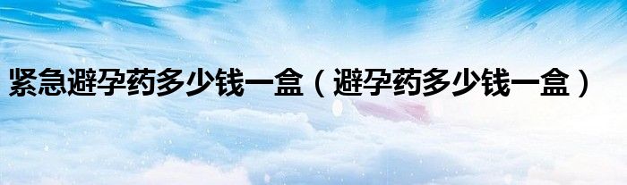 緊急避孕藥多少錢一盒（避孕藥多少錢一盒）