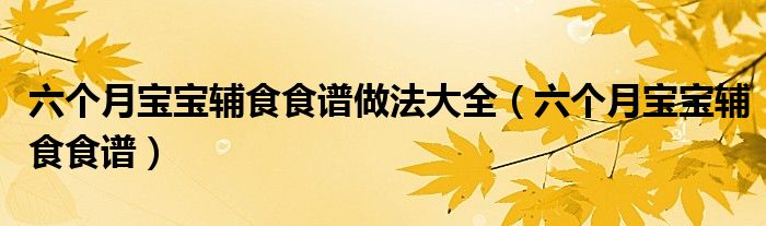 六個(gè)月寶寶輔食食譜做法大全（六個(gè)月寶寶輔食食譜）