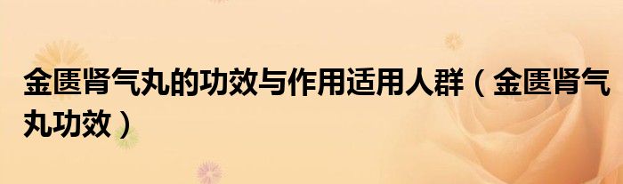 金匱腎氣丸的功效與作用適用人群（金匱腎氣丸功效）